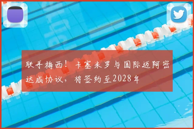 联手梅西!卡塞米罗与国际迈阿密达成协议,将签约至2028年