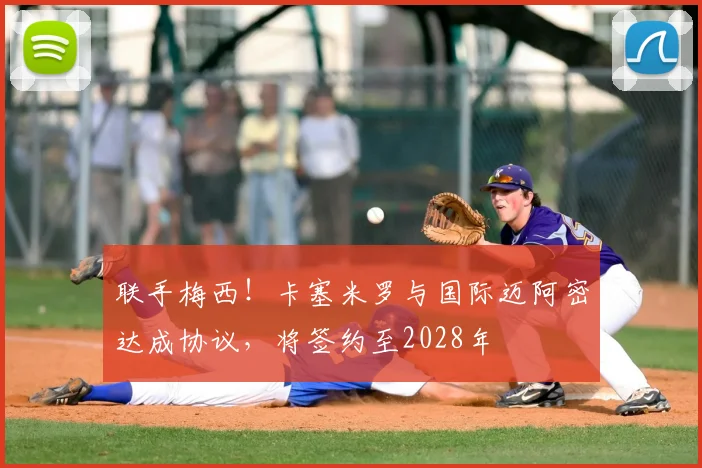 联手梅西！卡塞米罗与国际迈阿密达成协议，将签约至2028年