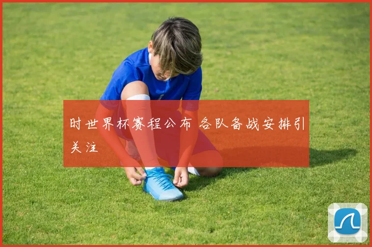时世界杯赛程公布 各队备战安排引关注