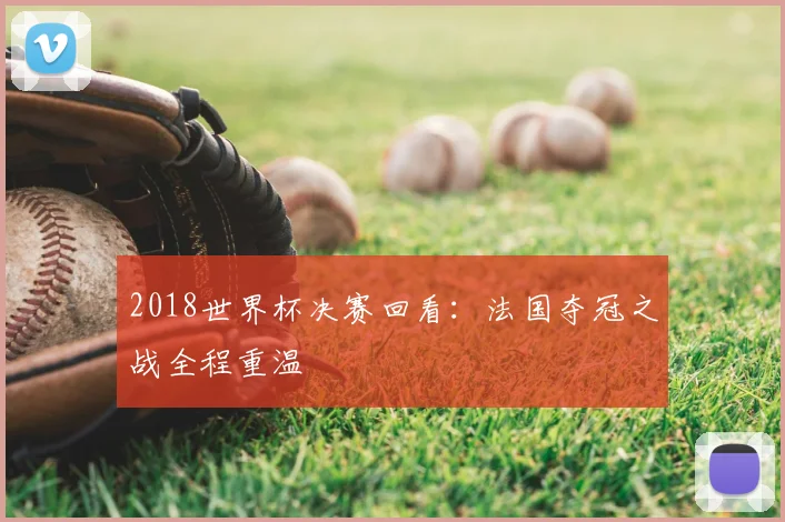 2018世界杯决赛回看:法国夺冠之战全程重温