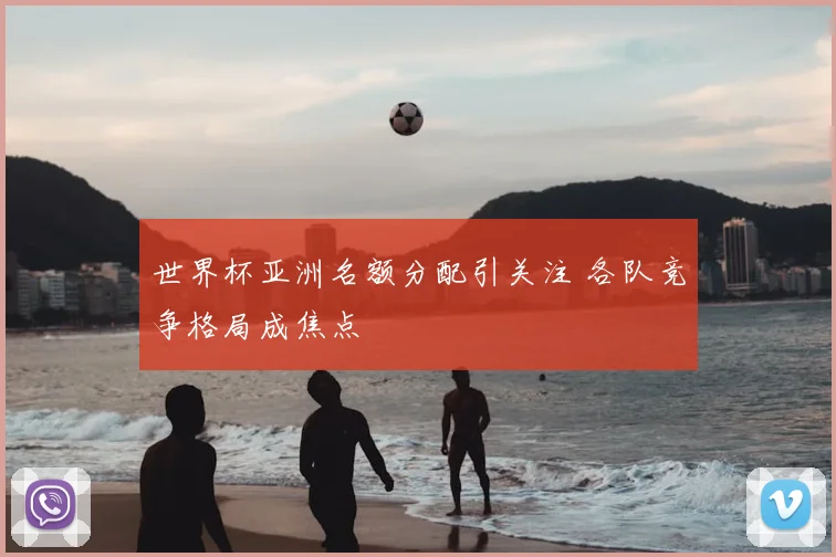 世界杯亚洲名额分配引关注 各队竞争格局成焦点