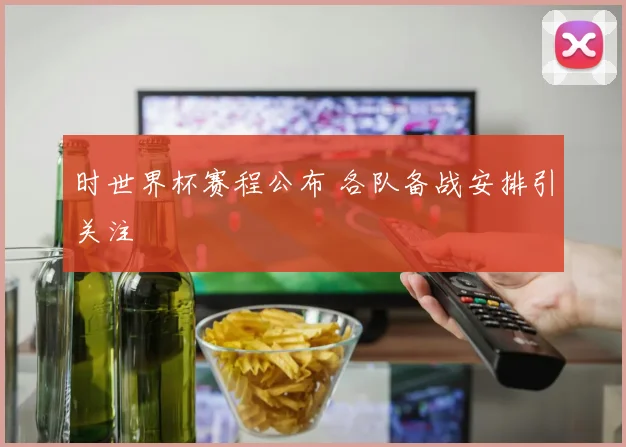 时世界杯赛程公布 各队备战安排引关注