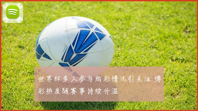 世界杯多人参与购彩情况引关注 博彩热度随赛事持续升温