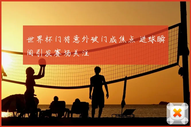 世界杯门将意外破门成焦点 进球瞬间引发赛场关注