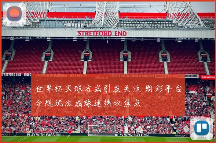 世界杯买球方式引发关注 购彩平台合规玩法成球迷热议焦点