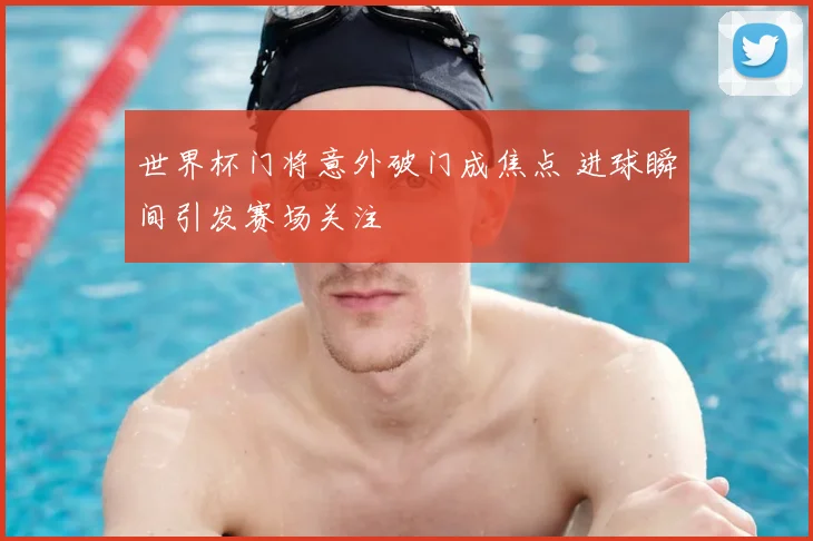 世界杯门将意外破门成焦点 进球瞬间引发赛场关注