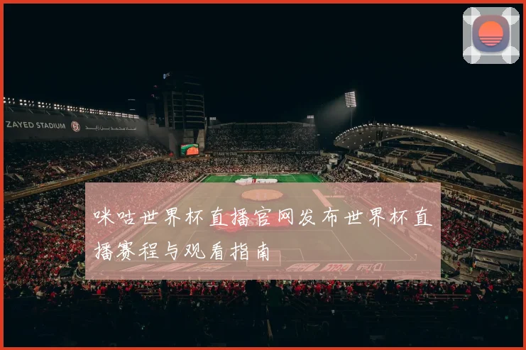 咪咕世界杯直播官网发布世界杯直播赛程与观看指南