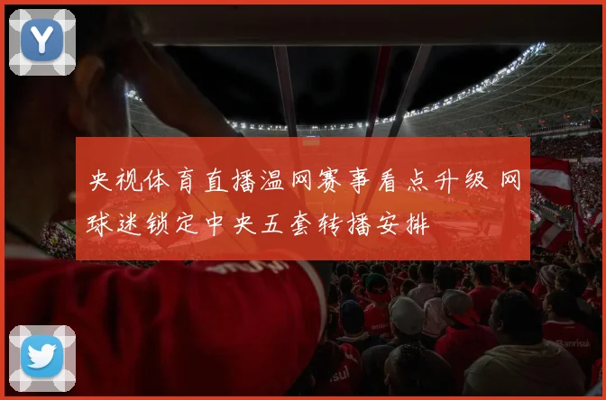 央视体育直播温网赛事看点升级 网球迷锁定中央五套转播安排