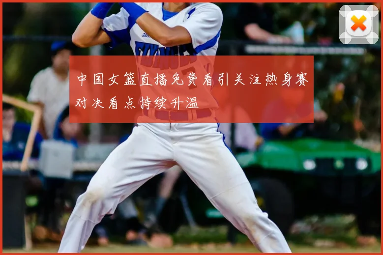 中国女篮直播免费看引关注热身赛对决看点持续升温