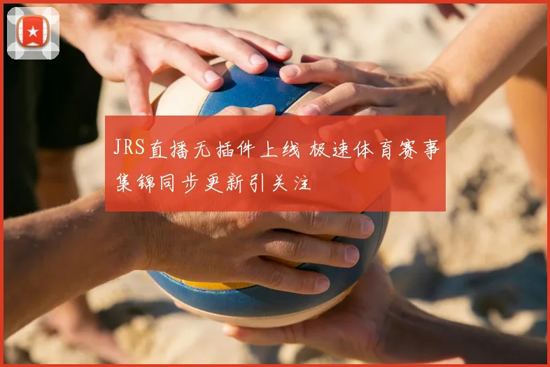 JRS直播无插件上线 极速体育赛事集锦同步更新引关注
