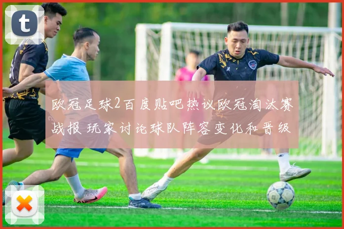 欧冠足球2百度贴吧热议欧冠淘汰赛战报 玩家讨论球队阵容变化和晋级看点