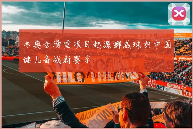 冬奥会滑雪项目起源挪威瑞典中国健儿备战新赛季