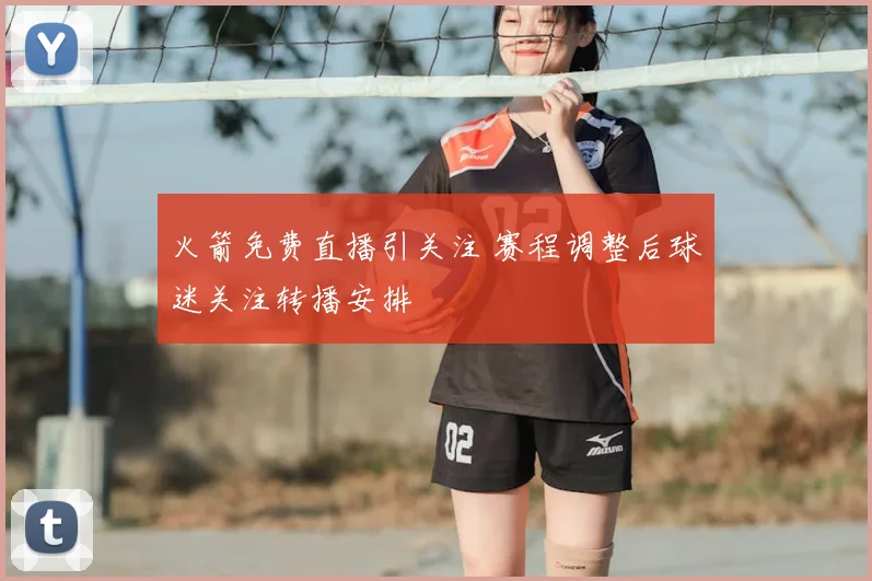 火箭免费直播引关注 赛程调整后球迷关注转播安排