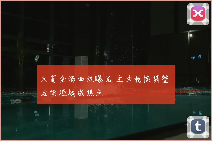 火箭全场回放曝光 主力轮换调整 后续连战成焦点