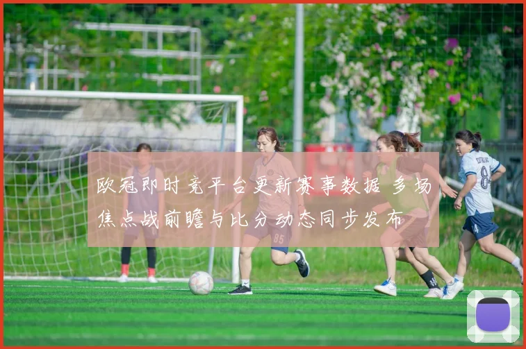 欧冠即时竞平台更新赛事数据 多场焦点战前瞻与比分动态同步发布