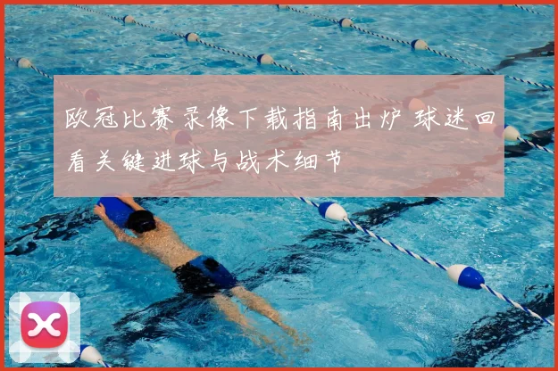 欧冠比赛录像下载指南出炉 球迷回看关键进球与战术细节