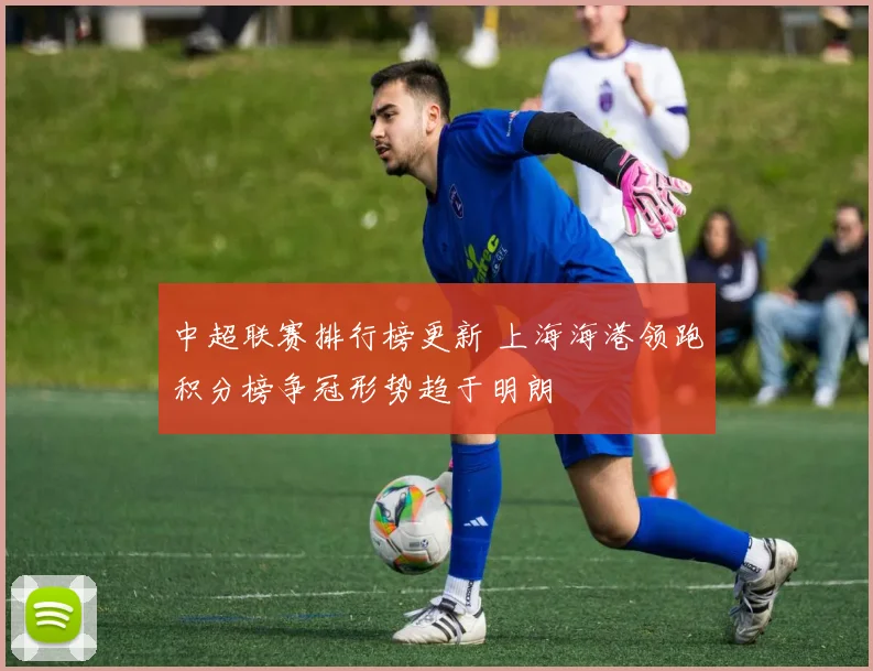 中超联赛排行榜更新 上海海港领跑积分榜争冠形势趋于明朗