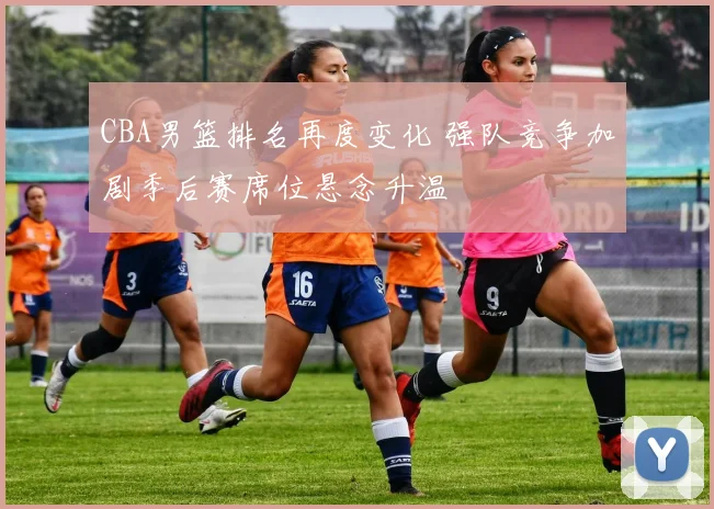 CBA男篮排名再度变化 强队竞争加剧季后赛席位悬念升温