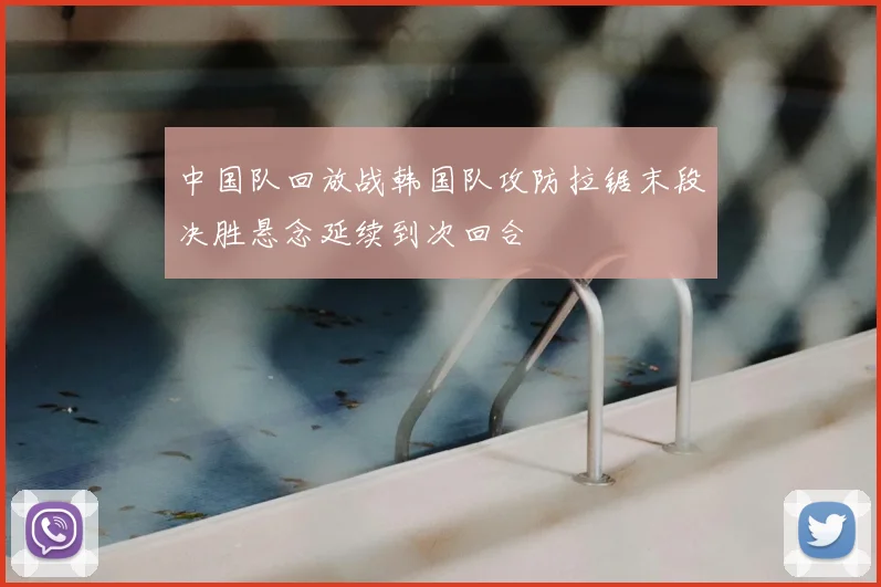 中国队回放战韩国队攻防拉锯末段决胜悬念延续到次回合