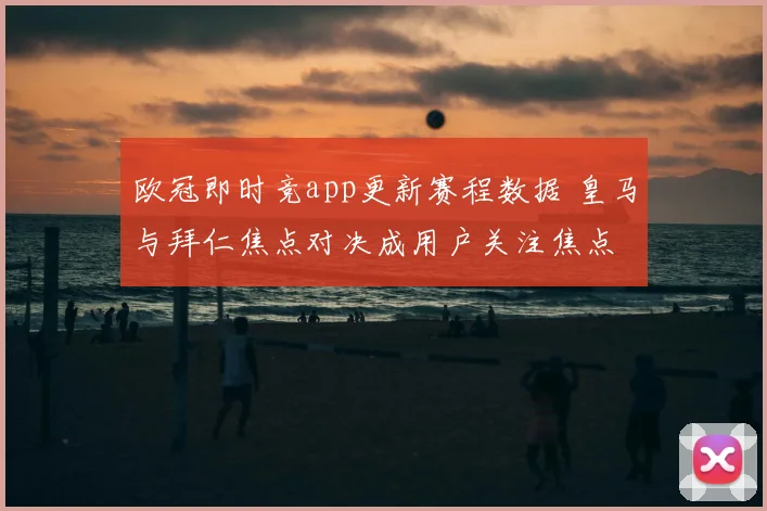 欧冠即时竞app更新赛程数据 皇马与拜仁焦点对决成用户关注焦点