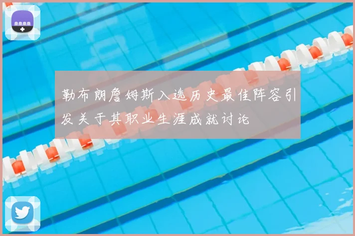 勒布朗詹姆斯入选历史最佳阵容引发关于其职业生涯成就讨论