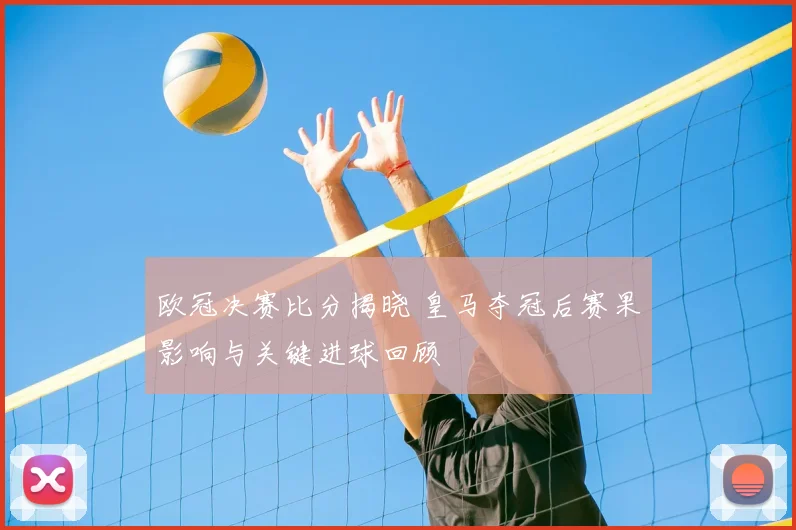 欧冠决赛比分揭晓 皇马夺冠后赛果影响与关键进球回顾