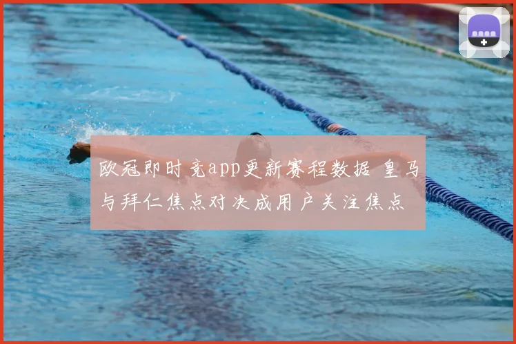 欧冠即时竞app更新赛程数据 皇马与拜仁焦点对决成用户关注焦点