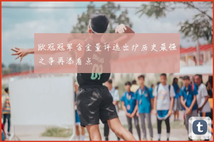 欧冠冠军含金量评选出炉历史最强之争再添看点