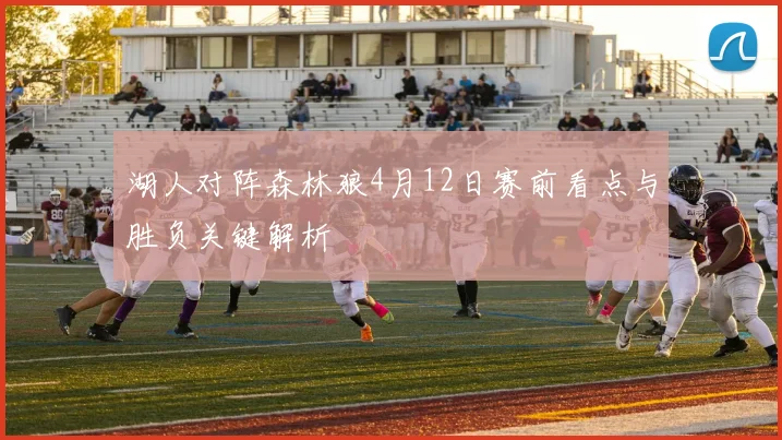 湖人对阵森林狼4月12日赛前看点与胜负关键解析