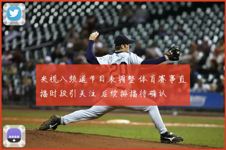 央视八频道节目表调整 体育赛事直播时段引关注 后续排播待确认
