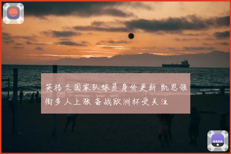 英格兰国家队球员身价更新 凯恩领衔多人上涨 备战欧洲杯受关注