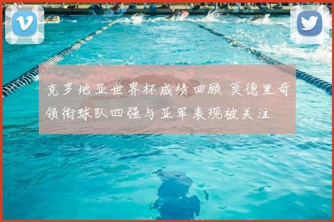 克罗地亚世界杯成绩回顾 莫德里奇领衔球队四强与亚军表现被关注