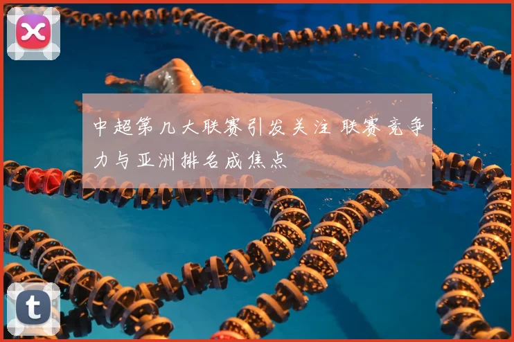 中超第几大联赛引发关注 联赛竞争力与亚洲排名成焦点