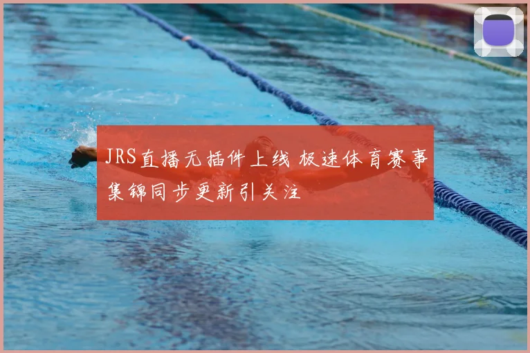 JRS直播无插件上线 极速体育赛事集锦同步更新引关注
