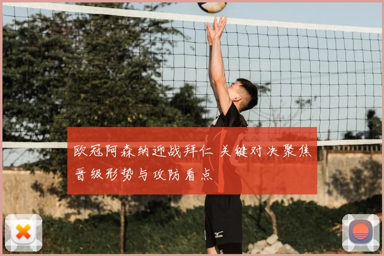 欧冠阿森纳迎战拜仁 关键对决聚焦晋级形势与攻防看点