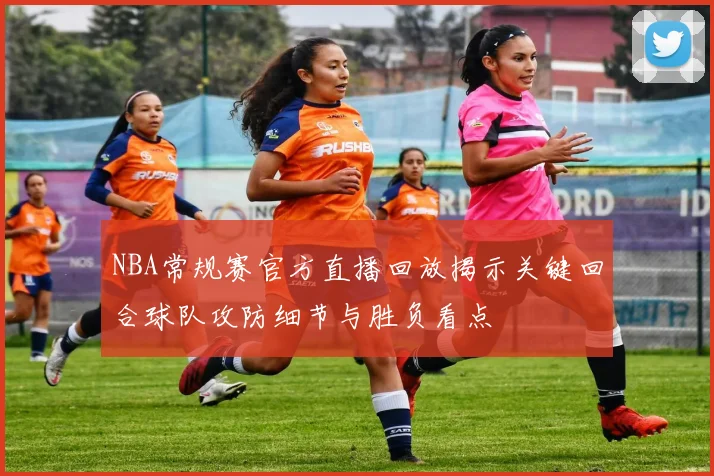 NBA常规赛官方直播回放揭示关键回合球队攻防细节与胜负看点