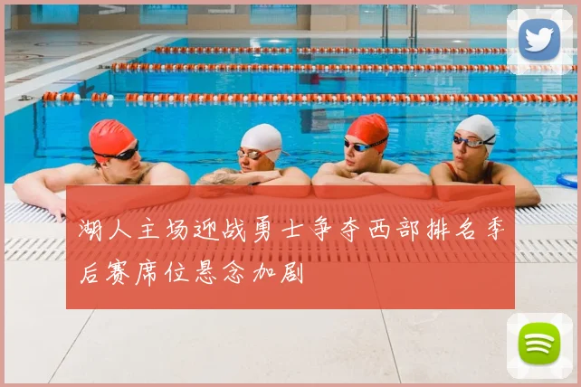 湖人主场迎战勇士争夺西部排名季后赛席位悬念加剧