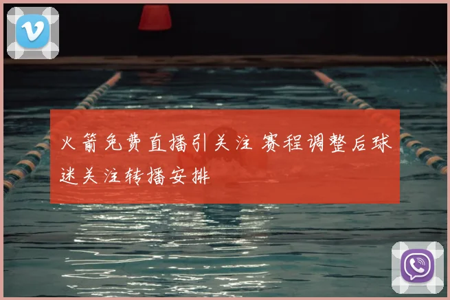 火箭免费直播引关注 赛程调整后球迷关注转播安排