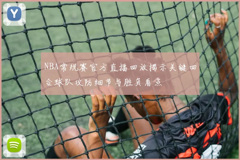 NBA常规赛官方直播回放揭示关键回合球队攻防细节与胜负看点