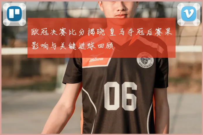 欧冠决赛比分揭晓 皇马夺冠后赛果影响与关键进球回顾