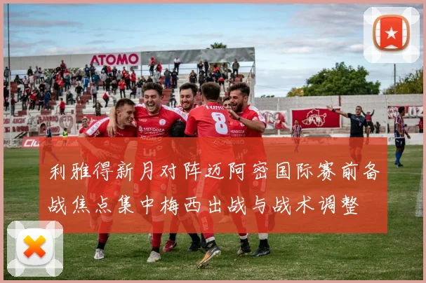 利雅得新月对阵迈阿密国际赛前备战焦点集中梅西出战与战术调整