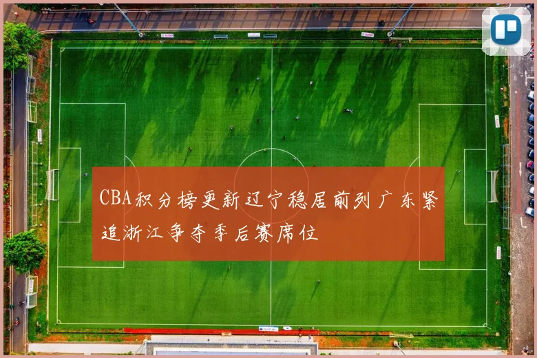 CBA积分榜更新辽宁稳居前列广东紧追浙江争夺季后赛席位