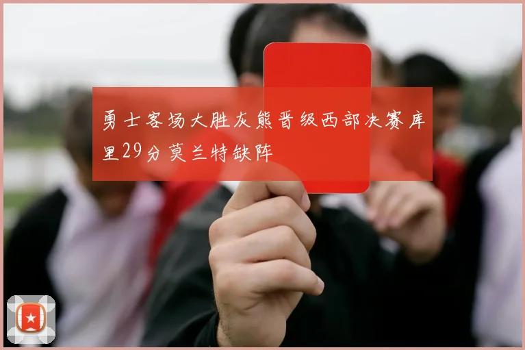 勇士客场大胜灰熊晋级西部决赛库里29分莫兰特缺阵