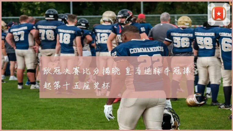 欧冠决赛比分揭晓 皇马逆转夺冠捧起第十五座奖杯