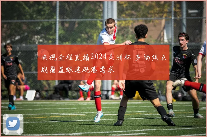 央视全程直播2024美洲杯 多场焦点战覆盖球迷观赛需求