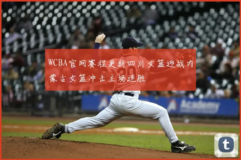 WCBA官网赛程更新四川女篮迎战内蒙古女篮冲击主场连胜