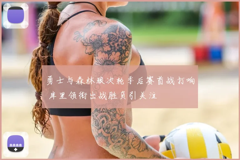 勇士与森林狼次轮季后赛首战打响 库里领衔出战胜负引关注