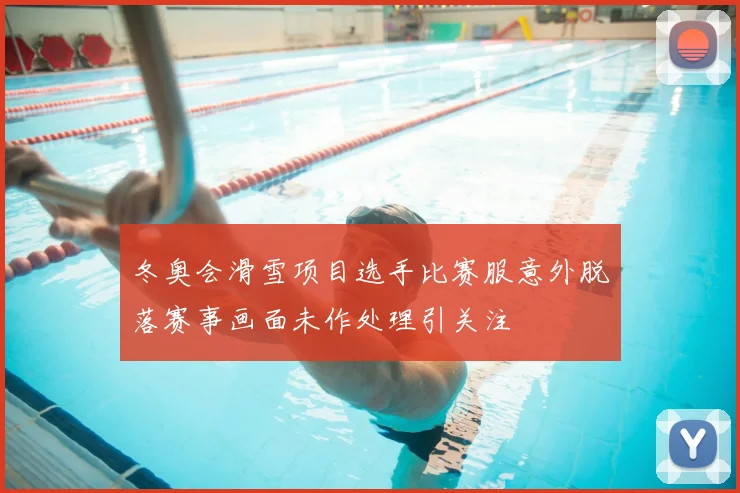 冬奥会滑雪项目选手比赛服意外脱落赛事画面未作处理引关注