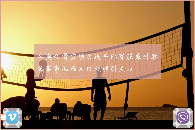 冬奥会滑雪项目选手比赛服意外脱落赛事画面未作处理引关注