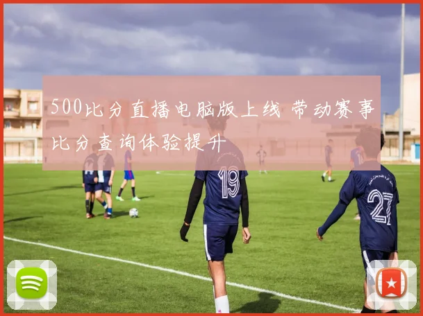 500比分直播电脑版上线 带动赛事比分查询体验提升